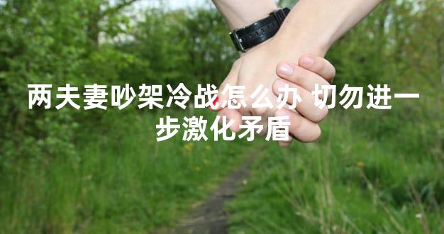 两夫妻吵架冷战怎么办 切勿进一步激化矛盾